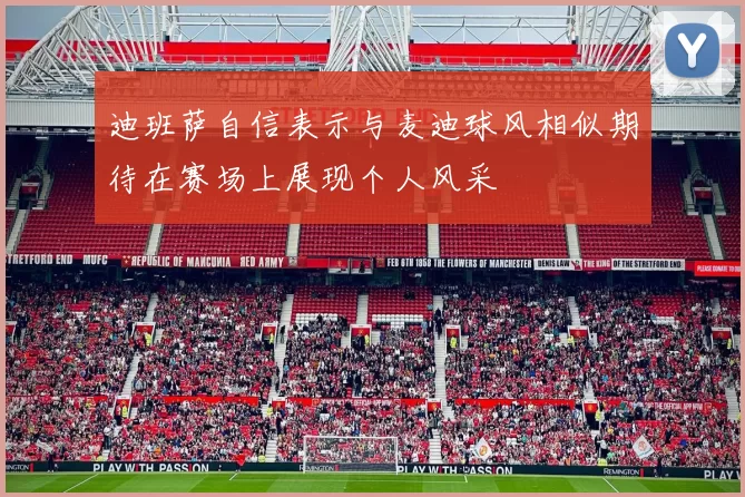 迪班萨自信表示与麦迪球风相似期待在赛场上展现个人风采