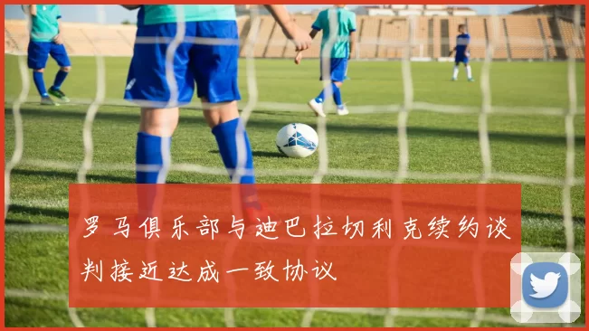 罗马俱乐部与迪巴拉切利克续约谈判接近达成一致协议
